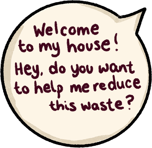 Welcome to my house! Hey, do you want to help me reduce this waste?